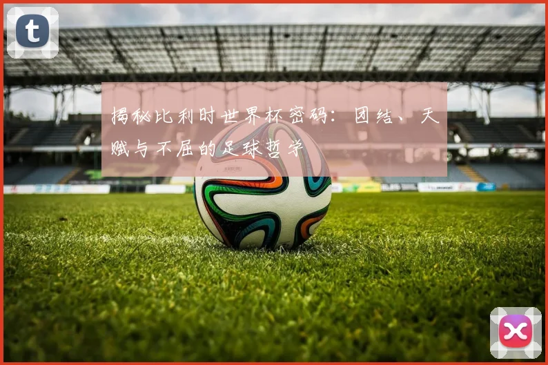 揭秘比利时世界杯密码：团结、天赋与不屈的足球哲学